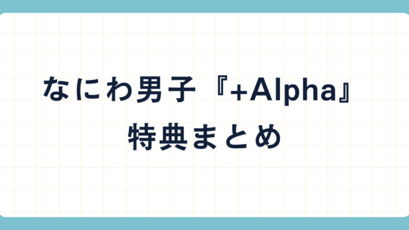 なにわ男子3rdアルバム『+Alpha』発売｜形態ごとの特典まとめ 