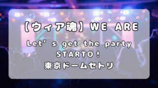 【ウィア魂】WE ARE！ Let’s get the party STARTO！！東京ドームセトリ（4月10日） 