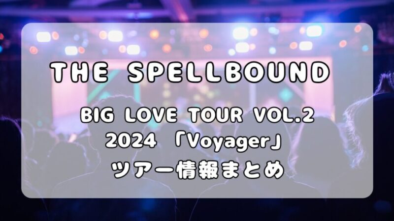 THE SPELLBOUND「BIG LOVE TOUR VOL.2 2024 Voyager」ツアー情報（会場キャパ・アクセス・周辺ホテル）まとめ 