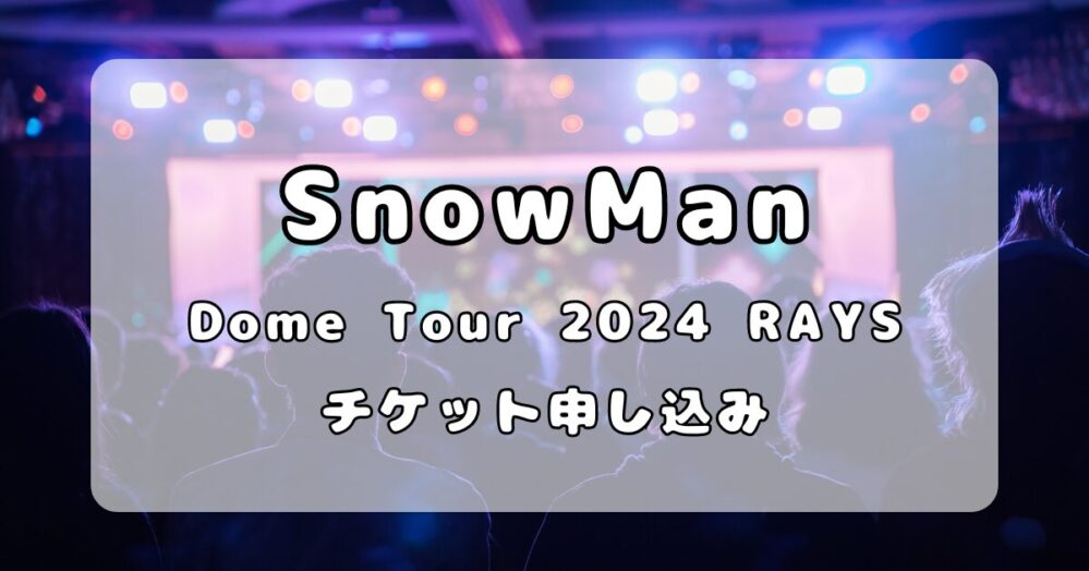 SnowMan｜ドームツアーのライブチケット申し込みはいつから？販売スケジュールについてまとめ