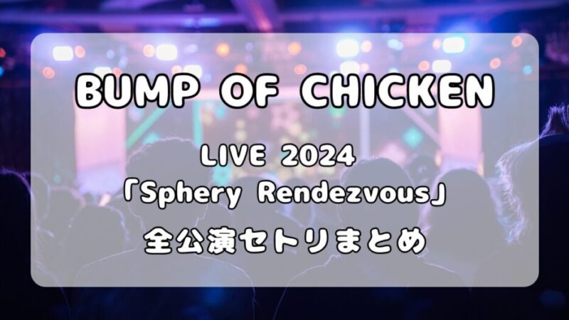 【セトリ】BUMP OF CHICKEN｜TOUR 2024「Sphery Rendezvous」全公演セットリストまとめ 