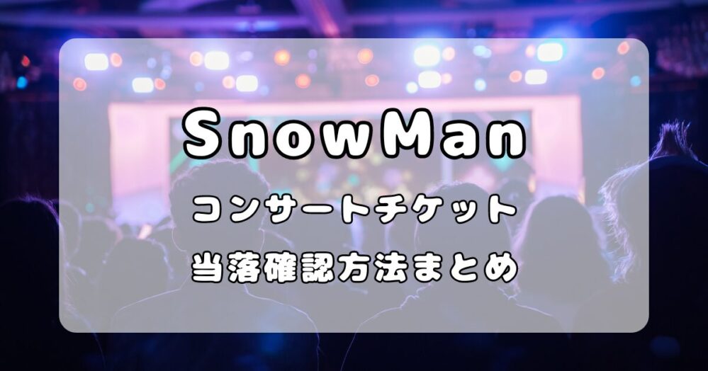 SnowManドームライブチケットの当落時間はいつ？当落確認方法まとめ