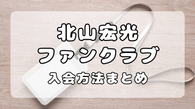 北山宏光｜ファンクラブの入会方法を解説！年会費・入会特典まとめ 