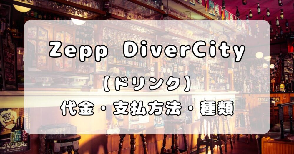 【ドリンク】Zepp DiverCity｜ドリンク代金と支払方法、種類について解説