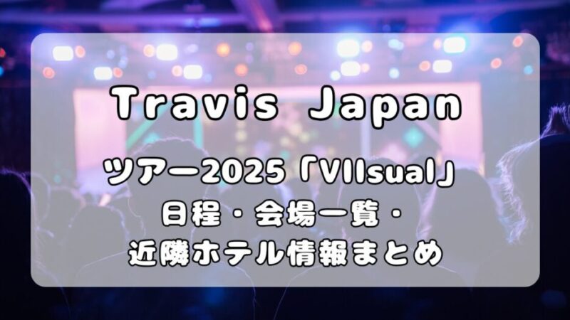 Travis Japan（トラジャ）全国ツアー2025「VIIsual」｜コンサート日程・会場一覧・近隣ホテル情報まとめ 