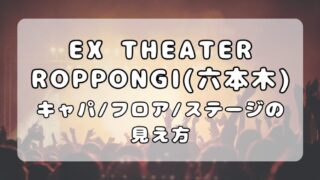 EX THEATER ROPPONGI（六本木）｜キャパとフロア・座席からの見え方を写真付きで紹介 