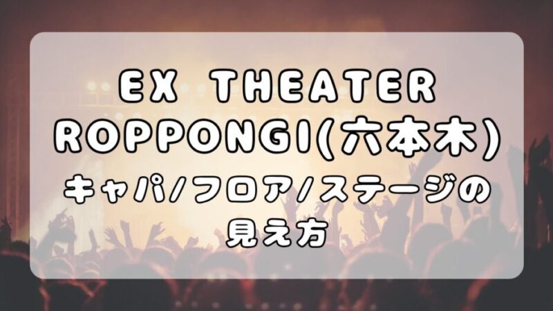 EX THEATER ROPPONGI（六本木）｜キャパとフロア・座席からの見え方を写真付きで紹介 