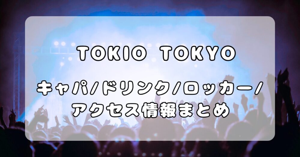TOKIO TOKYO｜キャパ・ドリンク・ロッカー・アクセス情報まとめ