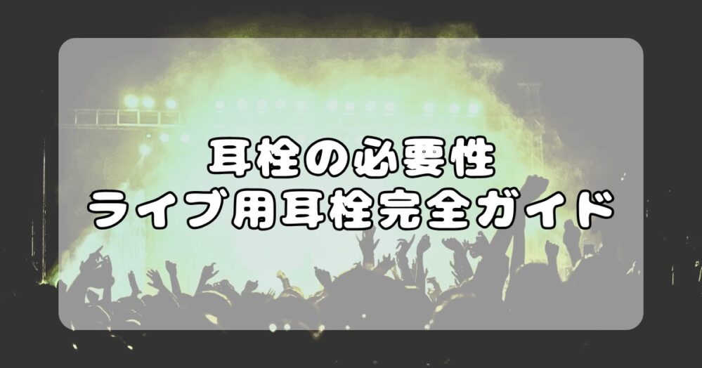 ライブハウスでの耳栓は超重要！後悔しない選び方・使い方を徹底解説