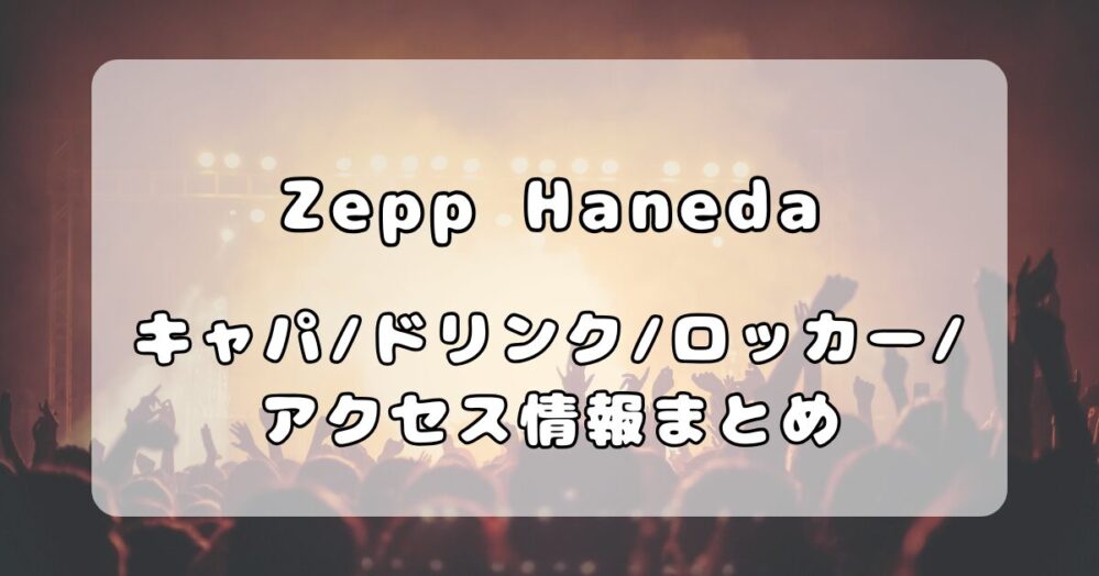 Zepp Haneda（TOKYO）｜キャパ、フロアマップ・ドリンク・ロッカー・アクセス情報ついて解説