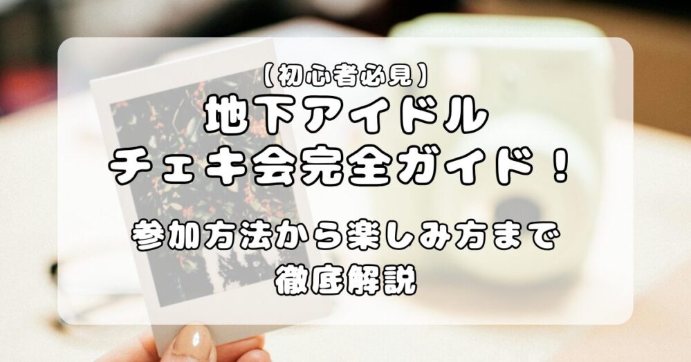 【初心者必見】地下アイドルのチェキ会完全ガイド！参加方法から楽しみ方まで徹底解説