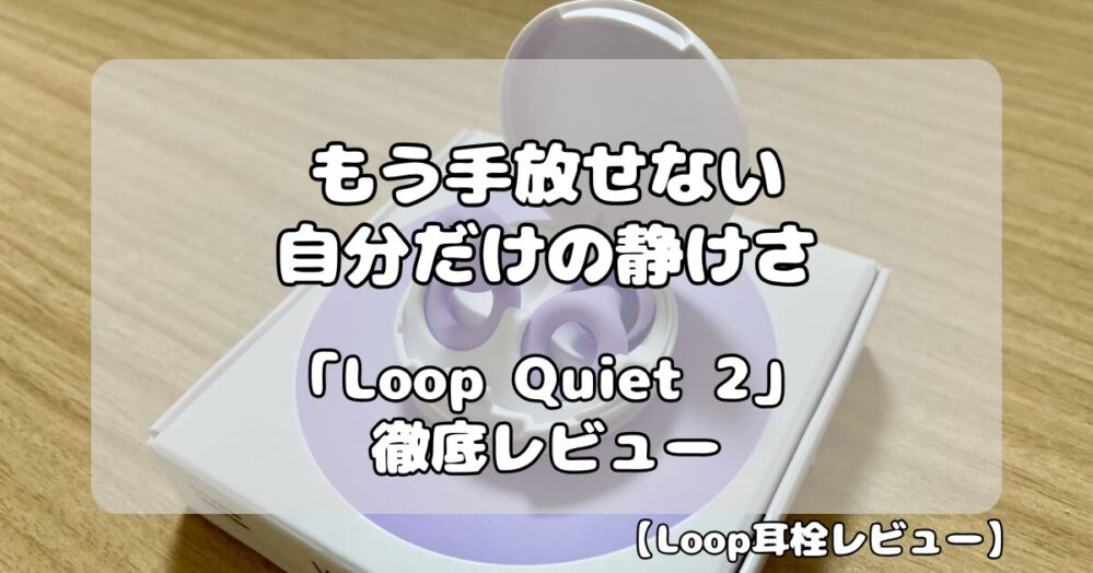 Loop Quiet 2 レビュー｜もう手放せない「自分だけの静けさ」。集中力と快適な睡眠を実現する耳栓