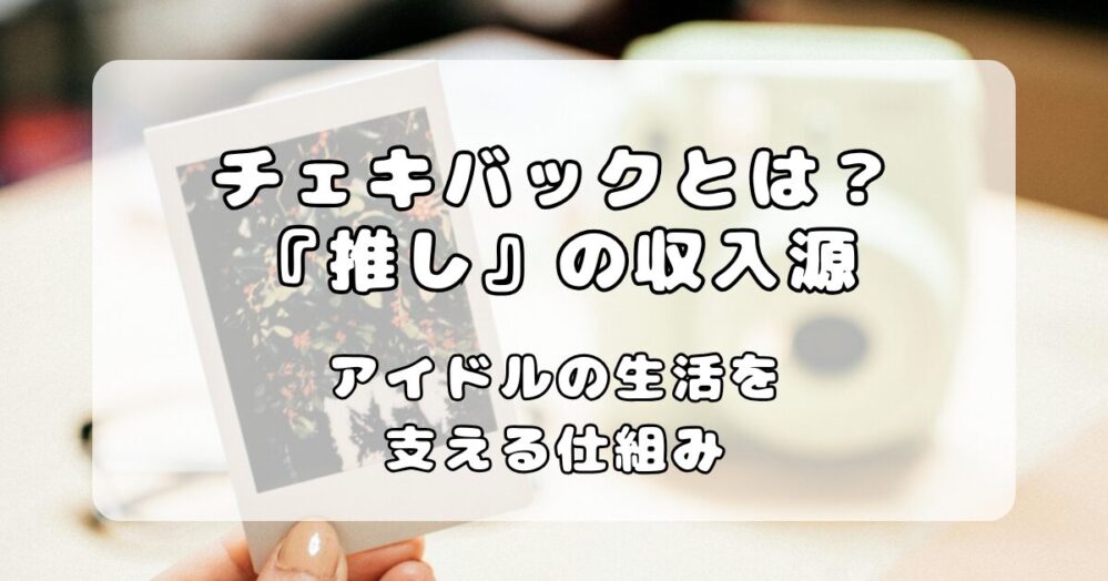チェキバックとは？仕組みと相場、地下アイドルの裏側