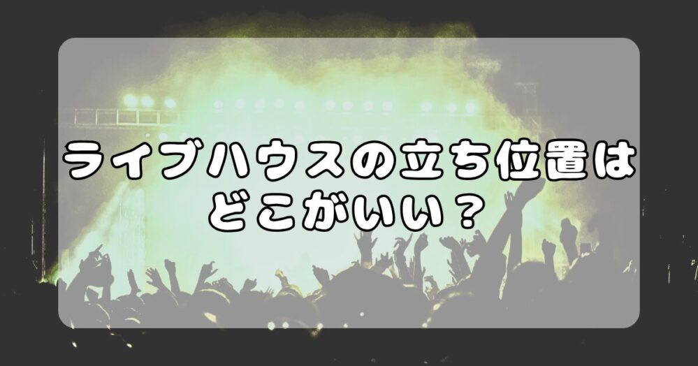 ライブハウスの立ち位置はどこがいい？初心者向けエリア別メリット・デメリット徹底解説